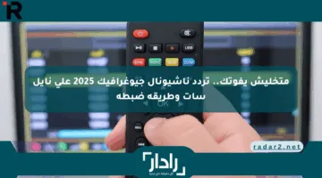 متخليش يفوتك.. تردد ناشيونال جيوغرافيك 2025 على نايل سات وطريقة ضبطه